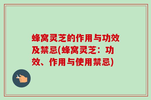 蜂窝灵芝的作用与功效及禁忌(蜂窝灵芝：功效、作用与使用禁忌)