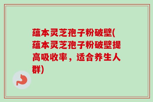 蕴本灵芝孢子粉破壁(蕴本灵芝孢子粉破壁提高吸收率，适合养生人群)