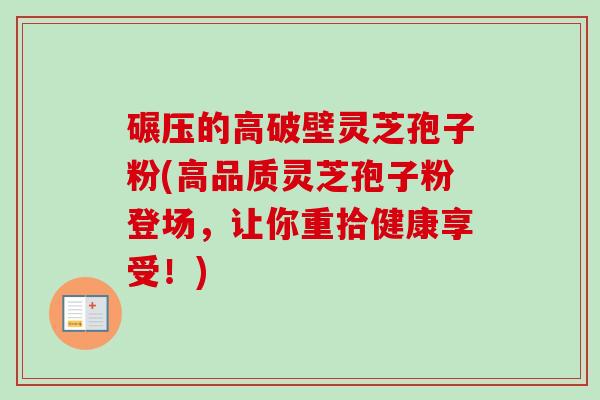 碾压的高破壁灵芝孢子粉(高品质灵芝孢子粉登场，让你重拾健康享受！)