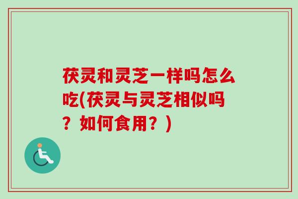 茯灵和灵芝一样吗怎么吃(茯灵与灵芝相似吗？如何食用？)