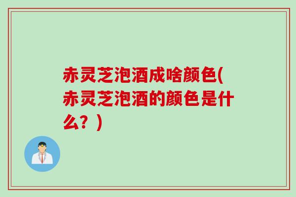 赤灵芝泡酒成啥颜色(赤灵芝泡酒的颜色是什么?) 赤灵芝泡酒成啥颜色(赤灵芝泡酒的颜色是什么?)