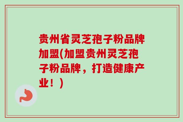 贵州省灵芝孢子粉品牌加盟(加盟贵州灵芝孢子粉品牌，打造健康产业！)