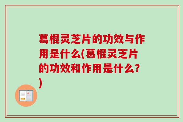 葛棍灵芝片的功效与作用是什么(葛棍灵芝片的功效和作用是什么？)