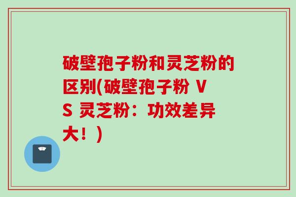 破壁孢子粉和灵芝粉的区别(破壁孢子粉 VS 灵芝粉:功效差异大!) 破壁孢子粉和灵芝粉的区别(破壁孢子粉 VS 灵芝粉:功效差异大!)