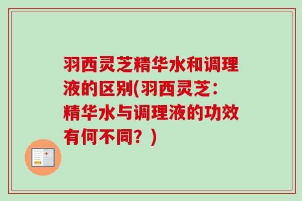羽西灵芝精华水和调理液的区别(羽西灵芝：精华水与调理液的功效有何不同？)