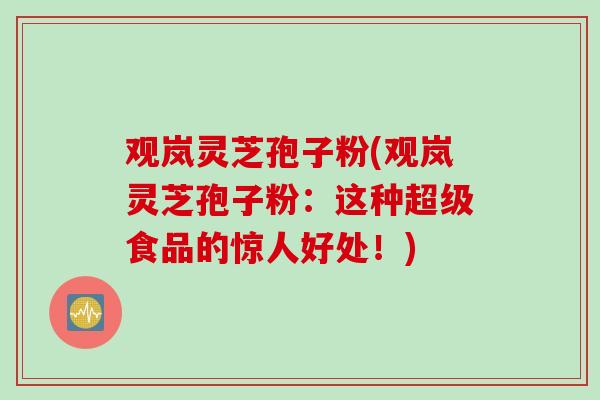 观岚灵芝孢子粉(观岚灵芝孢子粉：这种超级食品的惊人好处！)