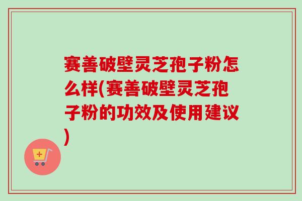 赛善破壁灵芝孢子粉怎么样(赛善破壁灵芝孢子粉的功效及使用建议)