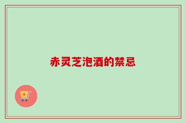 赤灵芝泡酒的禁忌