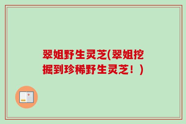 翠姐野生灵芝(翠姐挖掘到珍稀野生灵芝!) 翠姐野生灵芝(翠姐挖掘到珍稀野生灵芝!)