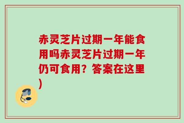 赤灵芝片过期一年能食用吗赤灵芝片过期一年仍可食用？答案在这里)
