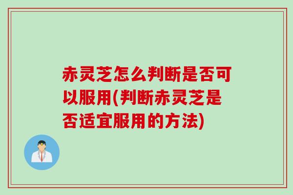 赤灵芝怎么判断是否可以服用(判断赤灵芝是否适宜服用的方法)