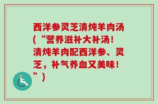 西洋参灵芝清炖羊肉汤(“营养滋补大补汤！清炖羊肉配西洋参、灵芝，补气养血又美味！”)