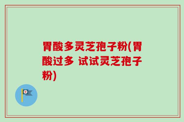 胃酸多灵芝孢子粉(胃酸过多 试试灵芝孢子粉)