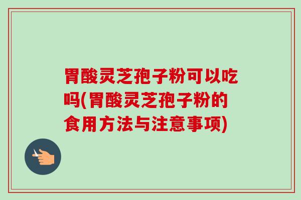 胃酸灵芝孢子粉可以吃吗(胃酸灵芝孢子粉的食用方法与注意事项)