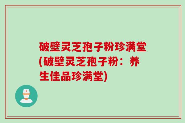 破壁灵芝孢子粉珍满堂(破壁灵芝孢子粉：养生佳品珍满堂)