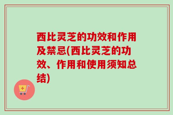 西比灵芝的功效和作用及禁忌(西比灵芝的功效、作用和使用须知总结)