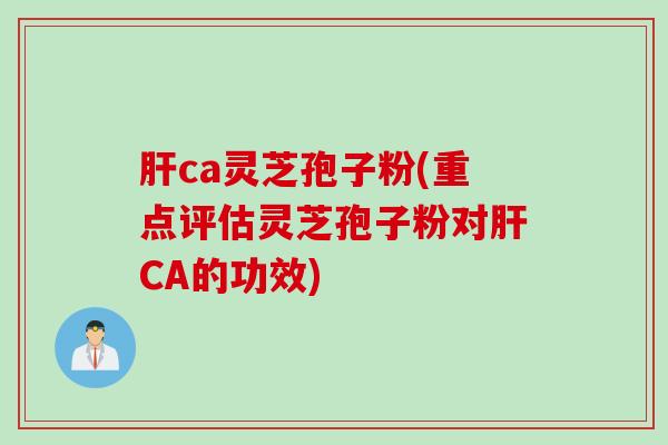 肝ca灵芝孢子粉(重点评估灵芝孢子粉对肝CA的功效)