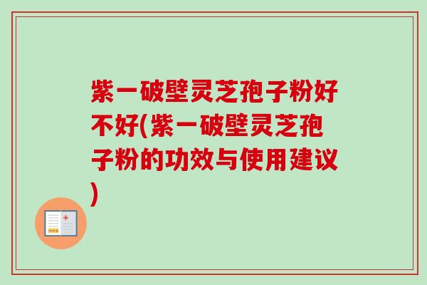 紫一破壁灵芝孢子粉好不好(紫一破壁灵芝孢子粉的功效与使用建议)