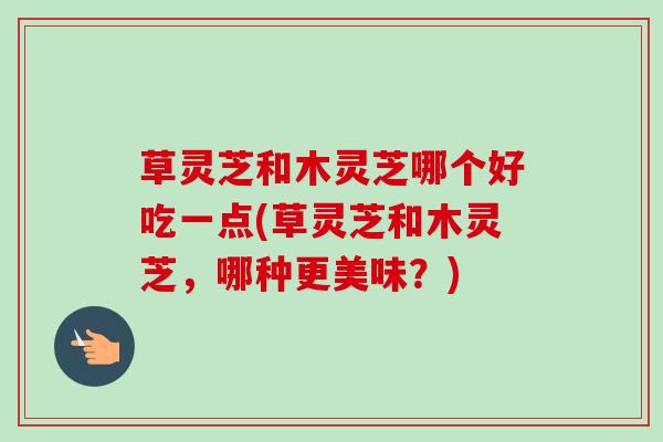 草灵芝和木灵芝哪个好吃一点(草灵芝和木灵芝，哪种更美味？)