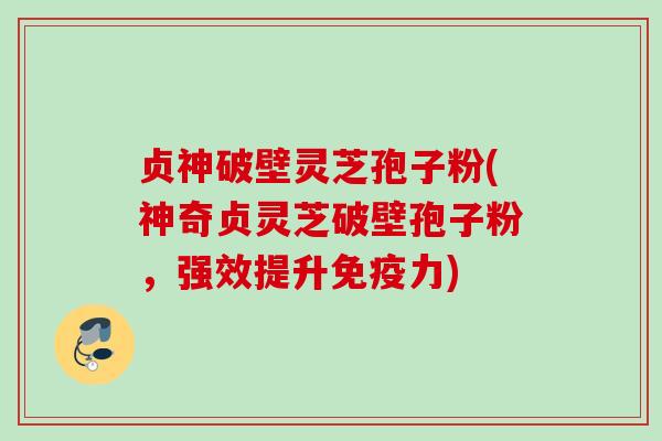 贞神破壁灵芝孢子粉(神奇贞灵芝破壁孢子粉，强效提升免疫力)