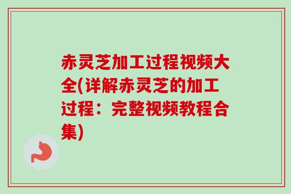 赤灵芝加工过程视频大全(详解赤灵芝的加工过程：完整视频教程合集)