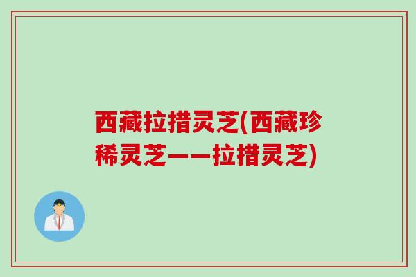 西藏拉措灵芝(西藏珍稀灵芝——拉措灵芝)