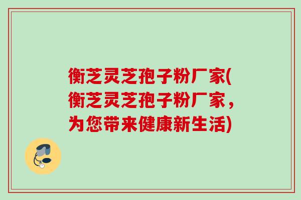 衡芝灵芝孢子粉厂家(衡芝灵芝孢子粉厂家，为您带来健康新生活)