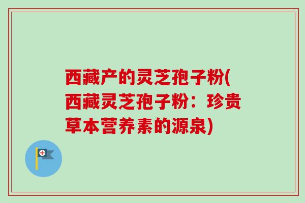 西藏产的灵芝孢子粉(西藏灵芝孢子粉：珍贵草本营养素的源泉)