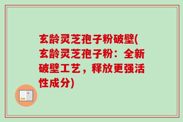 玄龄灵芝孢子粉破壁(玄龄灵芝孢子粉：全新破壁工艺，释放更强活性成分)