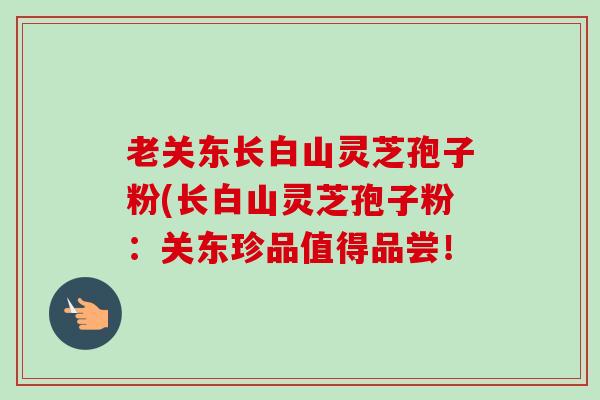 老关东长白山灵芝孢子粉(长白山灵芝孢子粉:关东珍品值得品尝!