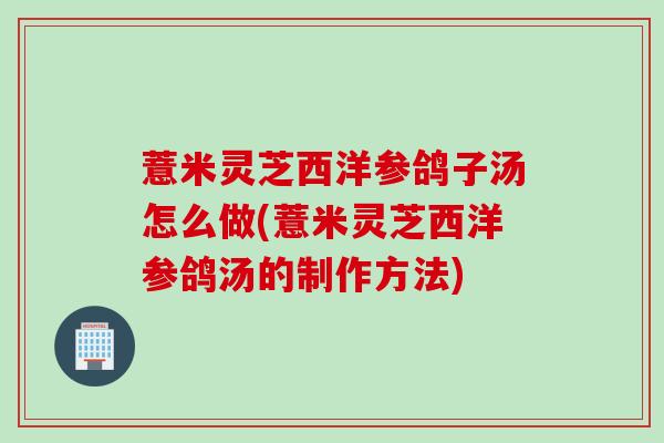 薏米灵芝西洋参鸽子汤怎么做(薏米灵芝西洋参鸽汤的制作方法)