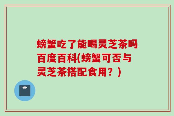螃蟹吃了能喝灵芝茶吗百度百科(螃蟹可否与灵芝茶搭配食用？)