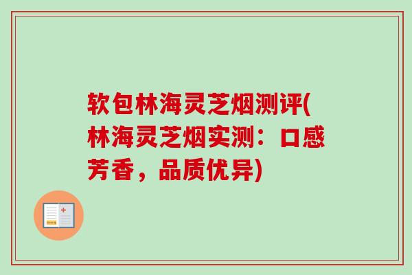 软包林海灵芝烟测评(林海灵芝烟实测：口感芳香，品质优异)