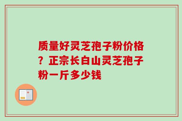 质量好灵芝孢子粉价格？正宗长白山灵芝孢子粉一斤多少钱