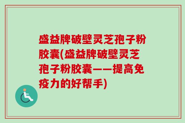 盛益牌破壁灵芝孢子粉胶囊(盛益牌破壁灵芝孢子粉胶囊——提高免疫力的好帮手)