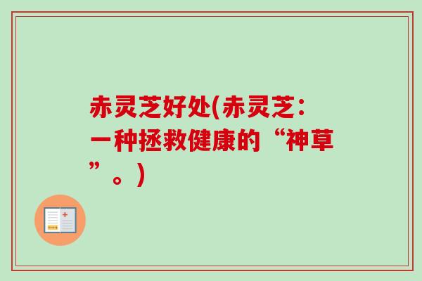 赤灵芝好处(赤灵芝：一种拯救健康的“神草”。)