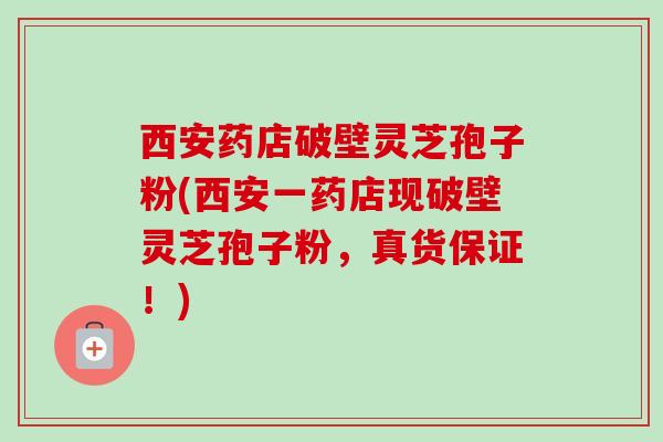 西安药店破壁灵芝孢子粉(西安一药店现破壁灵芝孢子粉，真货保证！)