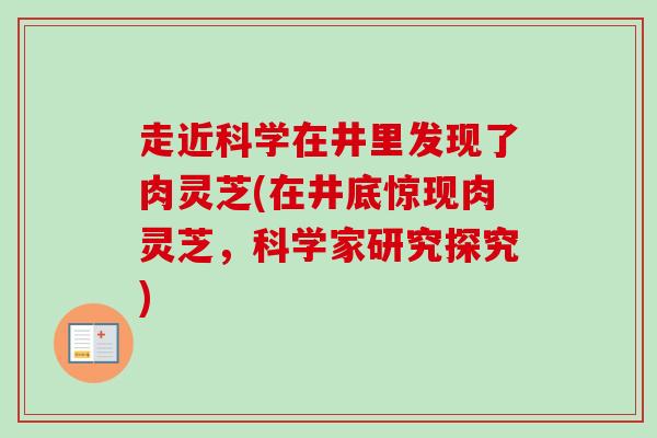 走近科学在井里发现了肉灵芝(在井底惊现肉灵芝，科学家研究探究)