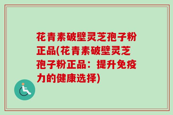 花青素破壁灵芝孢子粉正品(花青素破壁灵芝孢子粉正品:提升免疫力的健康选择) 花青素破壁灵芝孢子粉正品(花青素破壁灵芝孢子粉正品:提升免疫力的健康选择)