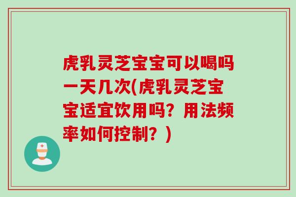 虎乳灵芝宝宝可以喝吗一天几次(虎乳灵芝宝宝适宜饮用吗？用法频率如何控制？)