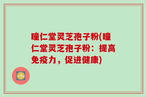 瞳仁堂灵芝孢子粉(瞳仁堂灵芝孢子粉：提高免疫力，促进健康)