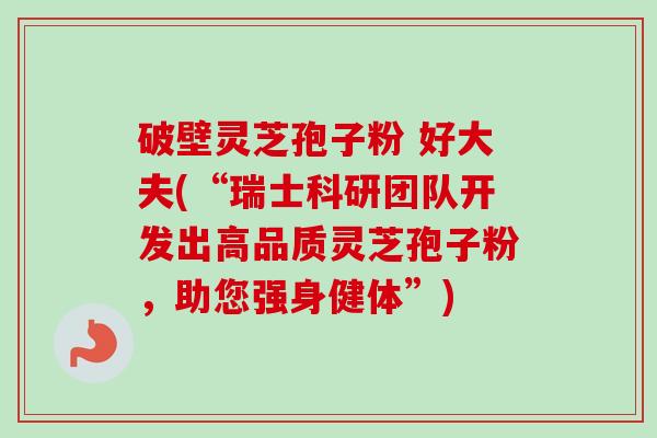 破壁灵芝孢子粉 好大夫(“瑞士科研团队开发出高品质灵芝孢子粉，助您强身健体”)