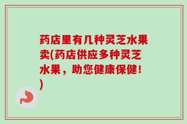 药店里有几种灵芝水果卖(药店供应多种灵芝水果,助您健康保健!) 药店里有几种灵芝水果卖(药店供应多种灵芝水果,助您健康保健!)