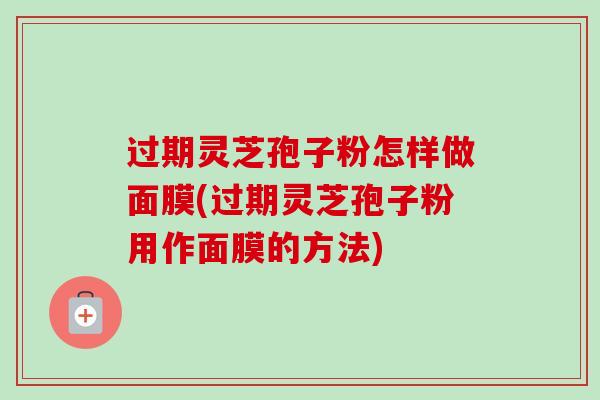 过期灵芝孢子粉怎样做面膜(过期灵芝孢子粉用作面膜的方法)