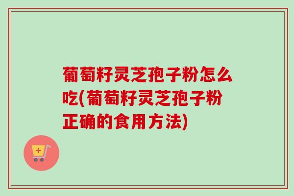 葡萄籽灵芝孢子粉怎么吃(葡萄籽灵芝孢子粉正确的食用方法)