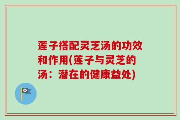 莲子搭配灵芝汤的功效和作用(莲子与灵芝的汤：潜在的健康益处)