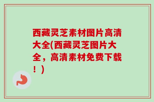 西藏灵芝素材图片高清大全(西藏灵芝图片大全，高清素材免费下载！)