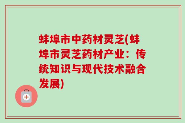 蚌埠市中药材灵芝(蚌埠市灵芝药材产业：传统知识与现代技术融合发展)