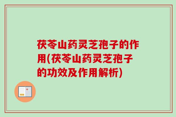 茯苓山药灵芝孢子的作用(茯苓山药灵芝孢子的功效及作用解析)
