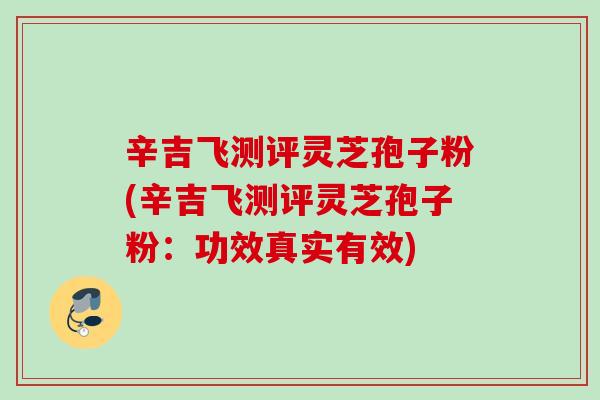 辛吉飞测评灵芝孢子粉(辛吉飞测评灵芝孢子粉：功效真实有效)